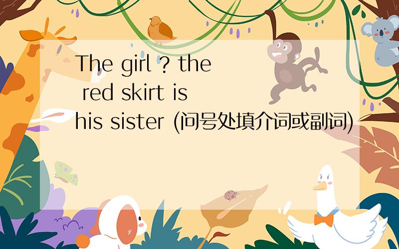 The girl ? the red skirt is his sister (问号处填介词或副词)