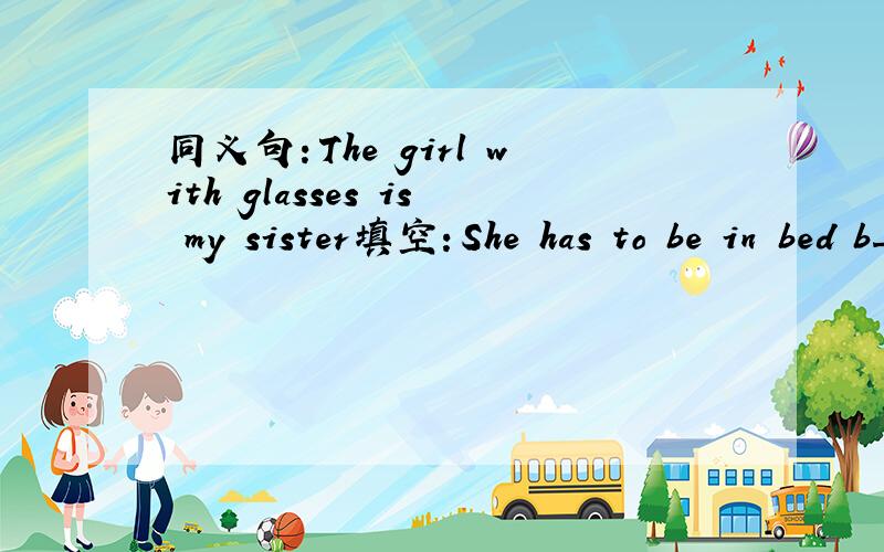 同义句：The girl with glasses is my sister填空：She has to be in bed b__ ten o'clock because she has to get up early the next m__.