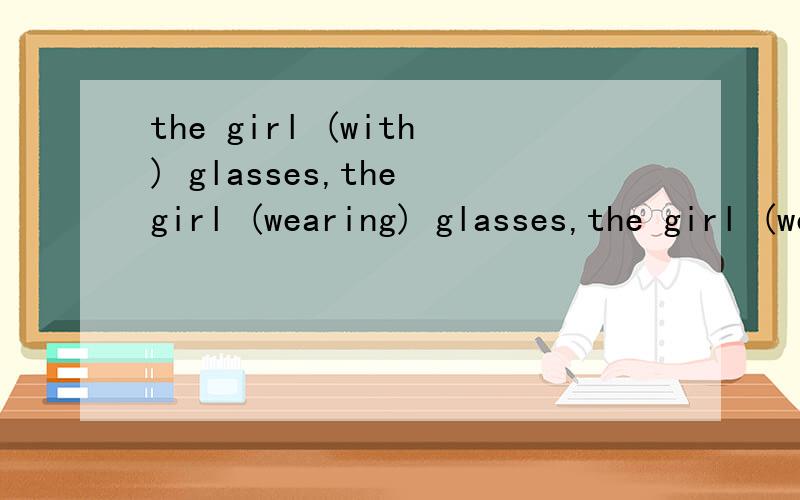 the girl (with) glasses,the girl (wearing) glasses,the girl (wears) glasses,为什么括号中的词可以替
