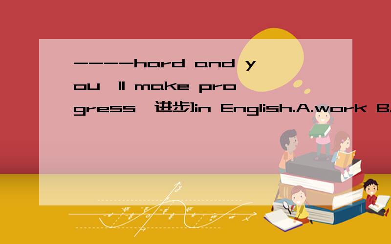 ----hard and you'll make progress{进步]in English.A.work B.working C.to work选哪个?为什么下面还有Why not go to Beijing on May Day?I'm afraid it'snot a good----.I have been there several times.A.place B.advice C.idea选什么?为什么?翻