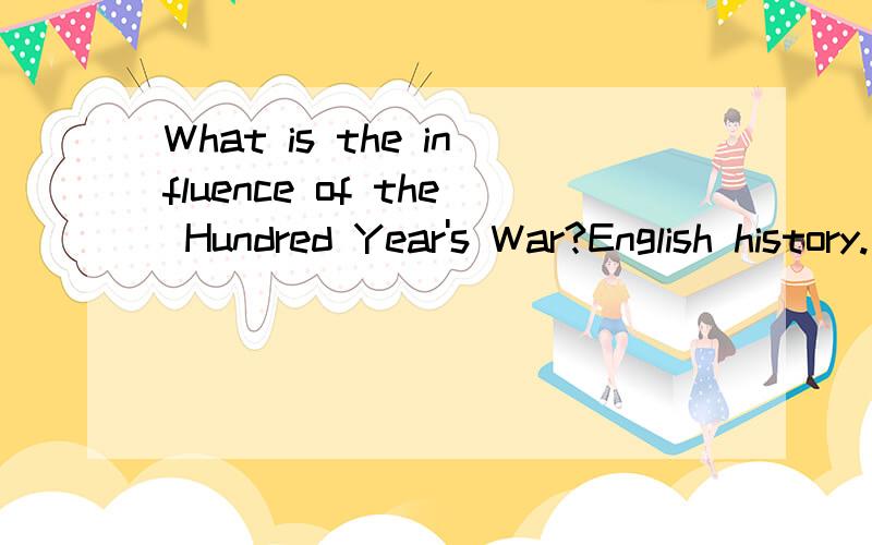 What is the influence of the Hundred Year's War?English history.