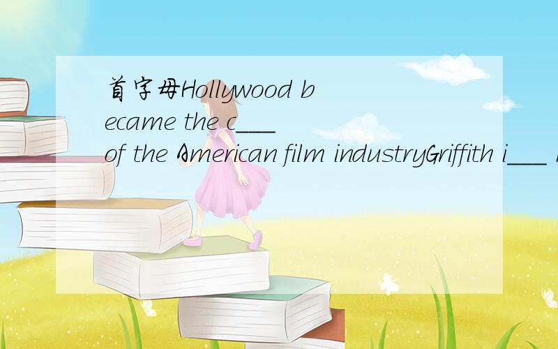 首字母Hollywood became the c___of the American film industryGriffith i___ many filmingmaking skills, and thay b_____ standards in Hollywood