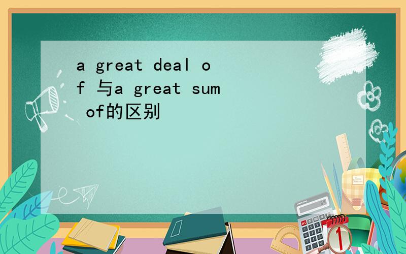 a great deal of 与a great sum of的区别