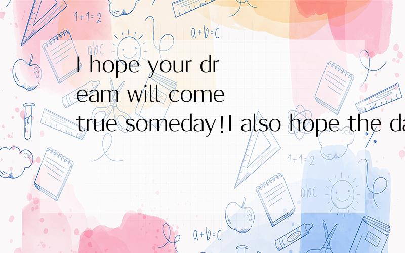 I hope your dream will come true someday!I also hope the day come soon!