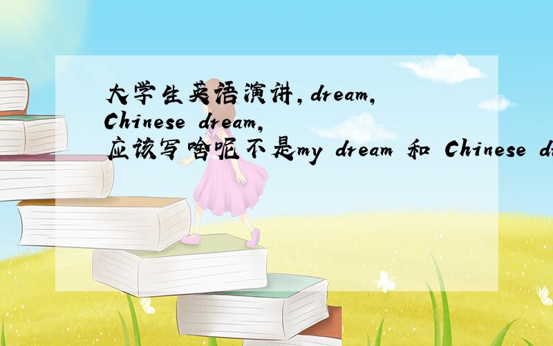 大学生英语演讲,dream,Chinese dream,应该写啥呢不是my dream 和 Chinese dream 二选一,而是一起的题目,我很纠结,大家多帮帮出主意啊.