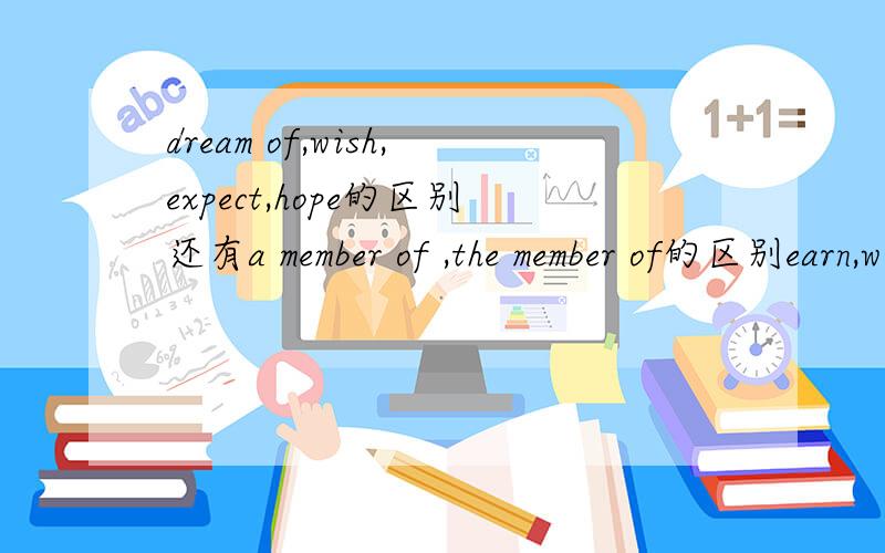 dream of,wish,expect,hope的区别还有a member of ,the member of的区别earn,win,gain的区别以下是改错：1.I don't know which one to buy because there are so many ti choose.2.The car went straightly down the road.3.From her exciting express