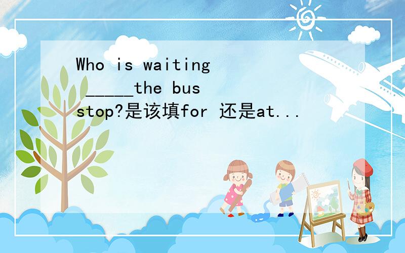 Who is waiting _____the bus stop?是该填for 还是at...