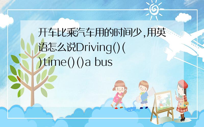 开车比乘汽车用的时间少,用英语怎么说Driving()()time()()a bus