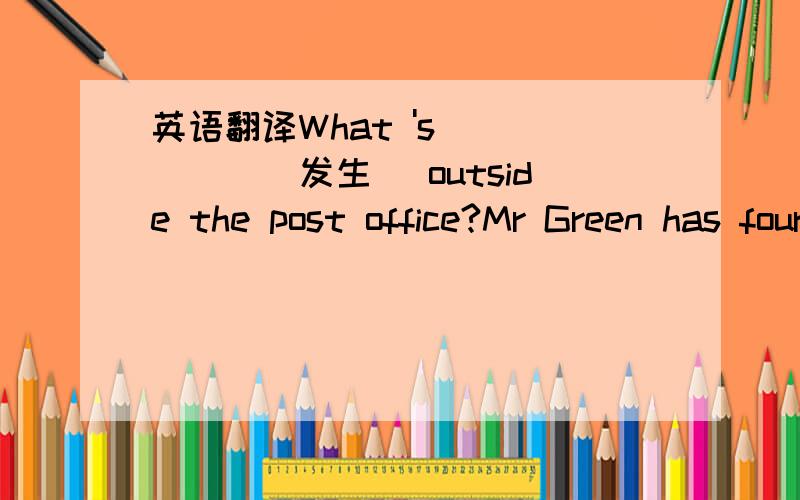 英语翻译What 's _____(发生) outside the post office?Mr Green has four books .Mrs Green has six books .Mrs Green has ___ _____ ______ Mr Green.