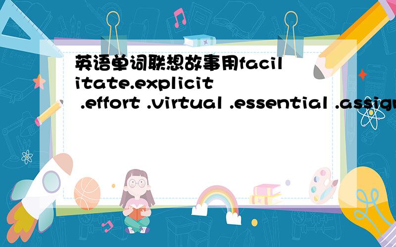 英语单词联想故事用facilitate.explicit .effort .virtual .essential .assignment .assimilate .sequence .reinforce联想一个故事,