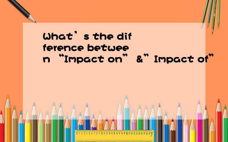 What’s the difference between “Impact on” &”Impact of”