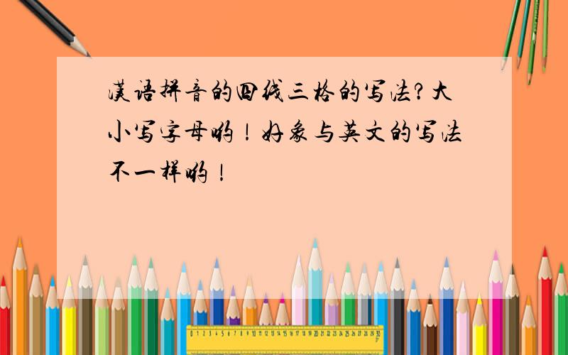 汉语拼音的四线三格的写法?大小写字母哟！好象与英文的写法不一样哟！
