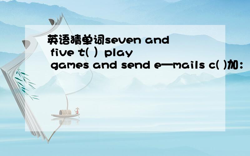 英语猜单词seven and five t( ）play games and send e—mails c( )加：cheap的反义词三个问题都要答!