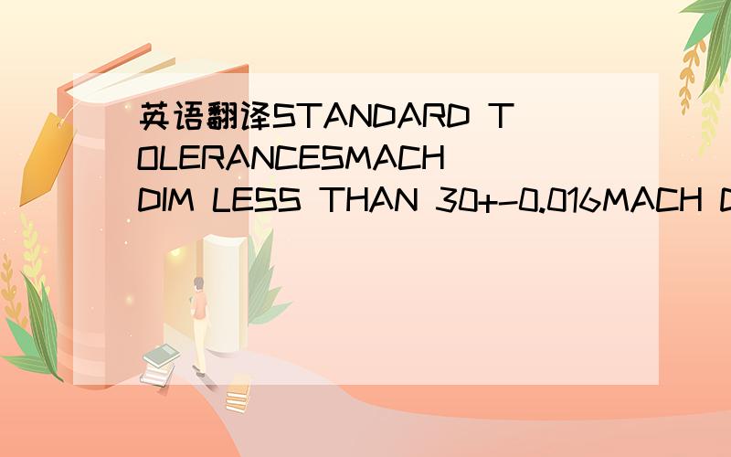 英语翻译STANDARD TOLERANCESMACH DIM LESS THAN 30+-0.016MACH DIM 30 AND GREATER +-0.031ANGLES +- 0°30’MACH SEATING FACES 63 MICRO-FINISHCASTING DIM +-1/2 SHRINKFEATHER BACK THREAD SE ARTS REMOVING THE KNIFE EDGE STARTS OF THREADS ON THE END