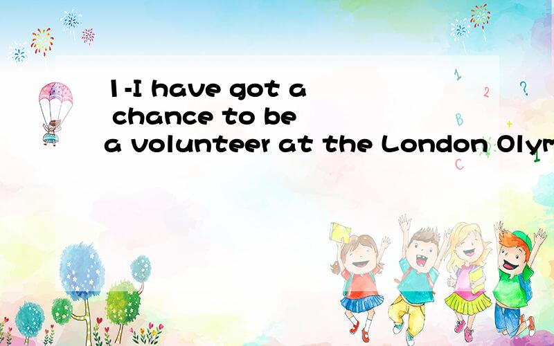 1-I have got a chance to be a volunteer at the London Olympic Games.-(____________)!Me,tooA.Goog luck B.Congratulations C.That's great D.No problem2-May I see your ticket,please?I think you (_______) in my seat.-Oh,you're right .My seat is upstairs.A