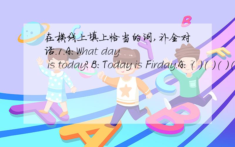 在横线上填上恰当的词,补全对话.1.A:What day is today?B:Today is Firday.A:( )( )( )( B:It's sunny.2.A:( )pencil is it?B:It;s mine .A:May I( )it?B:Certainly.
