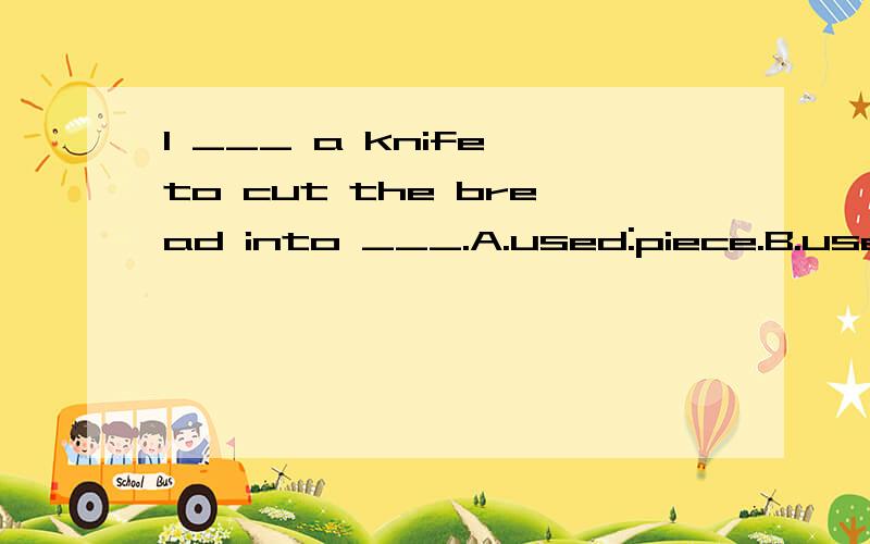 I ___ a knife to cut the bread into ___.A.used:piece.B.uses:piecees.C.used:pieces.D.use :pice.必须把为什么这样做给写出来。