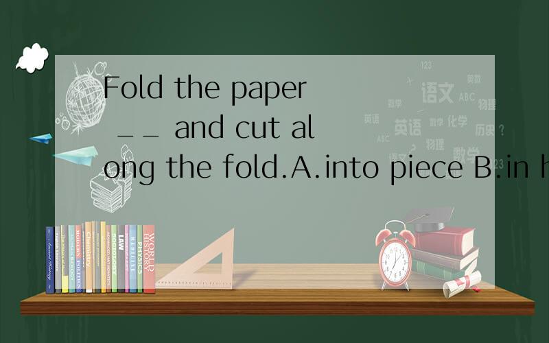 Fold the paper __ and cut along the fold.A.into piece B.in half C.on halver D.to half翻译一下这句话,再讲下其中的语法知识,