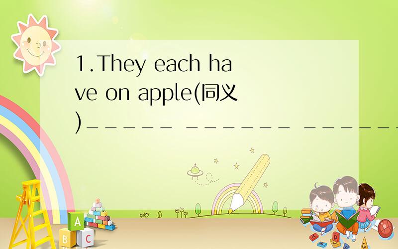 1.They each have on apple(同义)_____ ______ _______ ____ an apple2.The cakes from shanghai are the niast(对from Shanghai提问)______ _________ ________ cakes are the last?3.They didn't say a word and left the room(同义)They left the room ______