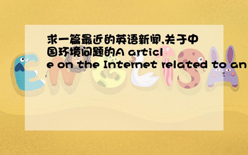 求一篇最近的英语新闻,关于中国环境问题的A article on the Internet related to an environmental problem in ChinaOK的话再追加50分