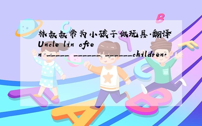 林叔叔常为小孩子做玩具.翻译Uncle lin often _____ ______ ______children.