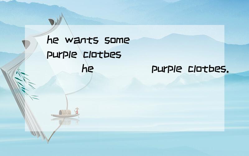 he wants some purple clotbes （ ）he（ ）（ ）purple clotbes.