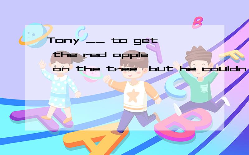 Tony __ to get the red apple on the tree,but he couldn't1 started2 decided3 helped4 tried