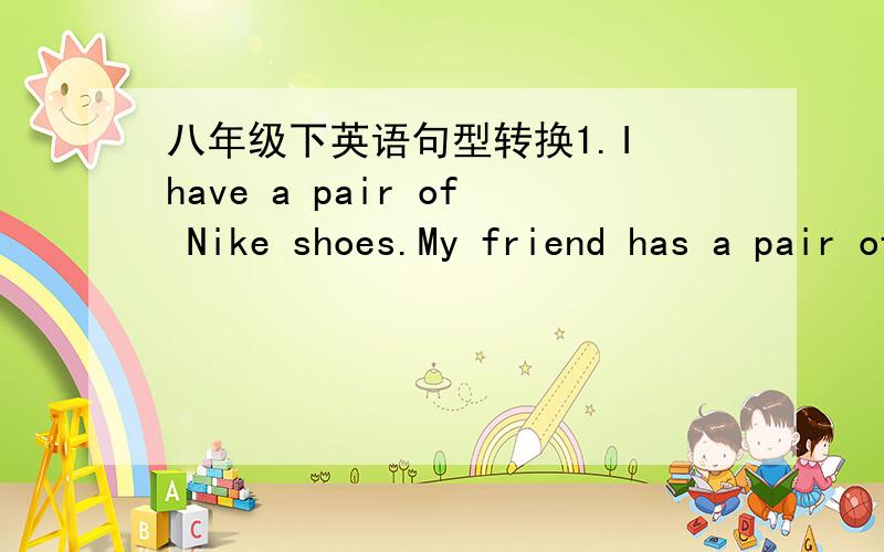 八年级下英语句型转换1.I have a pair of Nike shoes.My friend has a pair of Nike shoes,too.(同义句转换)My friend has _____ ______ kind of shoes _____ I do.2.It seems he is very happy.(同义句转换)_______ _____ _______ ______ very hap