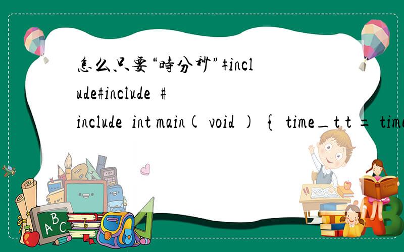 怎么只要“时分秒”#include#include  #include  int main( void ) { time_t t = time(0); char tmp[64]; strftime( tmp, sizeof(tmp),