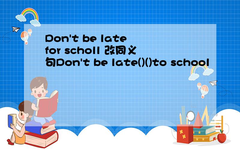 Don't be late for scholl 改同义句Don't be late()()to school