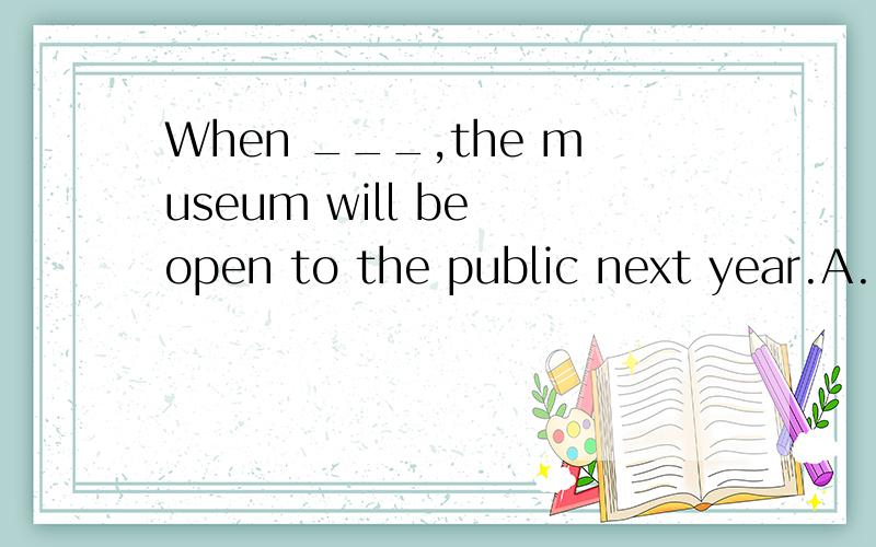 When ___,the museum will be open to the public next year.A.completedB.compli