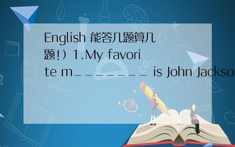 English 能答几题算几题!）1.My favorite m_______ is John Jackson.His music is very popular.2.light(反义词）_______3.John is r_______ tall and heavy.4.She a _______ wears a red coat.5.He is the _______ you are looking for.6.In this new city