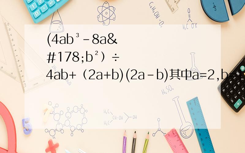 (4ab³-8a²b²）÷4ab+（2a+b)(2a-b)其中a=2,b=1（还没学因式分解）