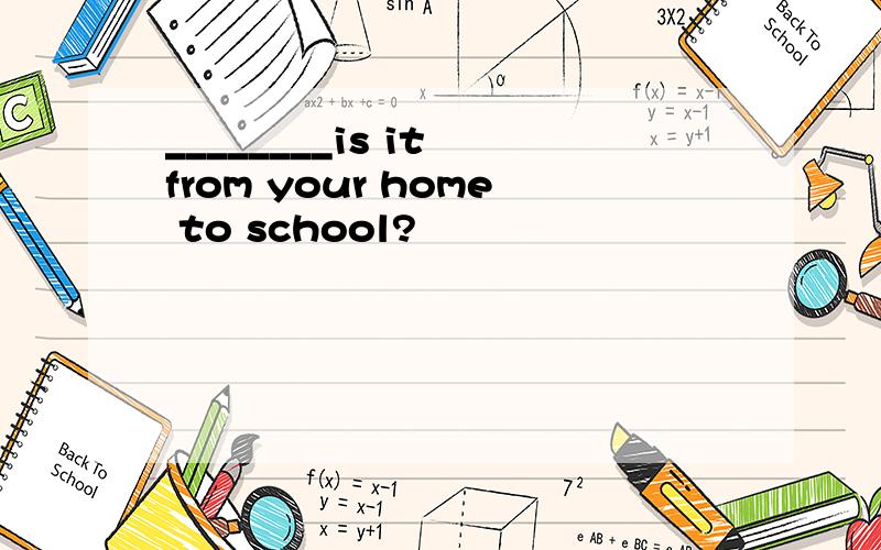________is it from your home to school?