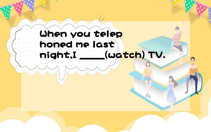 When you telephoned me last night,I _____(watch) TV.