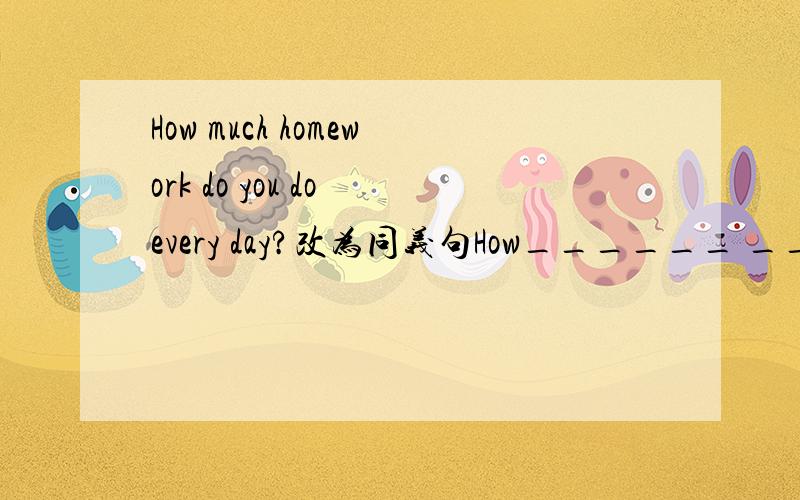 How much homework do you do every day?改为同义句How______ ________you do your homework every day 急1·