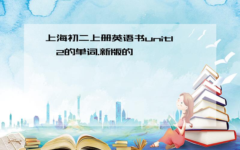 上海初二上册英语书unit1,2的单词.新版的