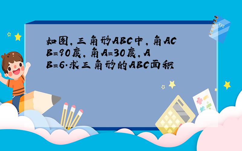 如图,三角形ABC中,角ACB=90度,角A=30度,AB=6.求三角形的ABC面积