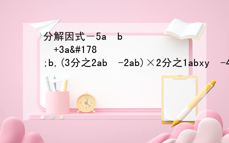 分解因式－5a³b²+3a²b,(3分之2ab²-2ab)×2分之1abxy²-4x,