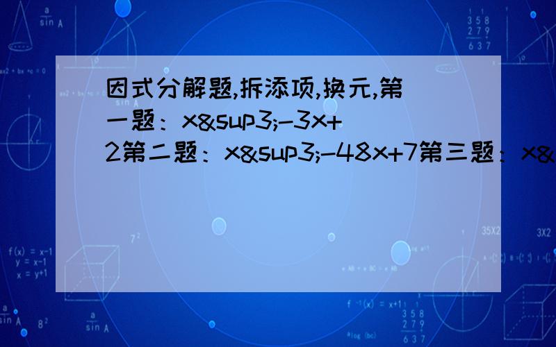 因式分解题,拆添项,换元,第一题：x³-3x+2第二题：x³-48x+7第三题：x³-5x²+5x-4第四题：x(x+1)(x+2)(x+3)+1第五题：(xy-1)²+(xy-2)(x+y-2xy)