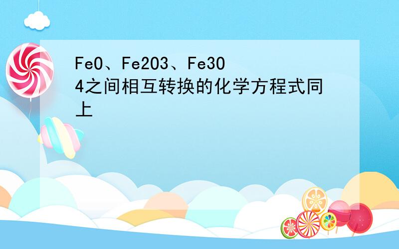 FeO、Fe2O3、Fe3O4之间相互转换的化学方程式同上