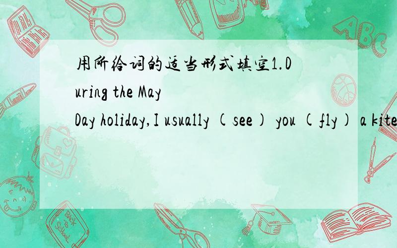 用所给词的适当形式填空1.During the May Day holiday,I usually (see) you (fly) a kite.2.Wei Li (join) the school English club last term.3.I’m very glad (meet) you.4.Why not (go) out with me?5.Let me (make) you a cake.6.I want (have) a glas