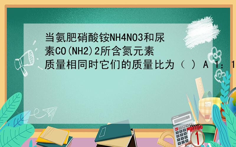 当氨肥硝酸铵NH4NO3和尿素CO(NH2)2所含氮元素质量相同时它们的质量比为（ ) A 1：1 B8:3 C4:3 D 2:3