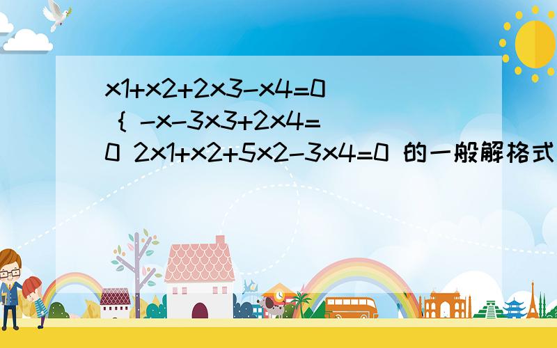 x1+x2+2x3-x4=0 { -x-3x3+2x4=0 2x1+x2+5x2-3x4=0 的一般解格式是{  上x1+x2+2x3-x4=0  中 -x-3x3+2x4=0   下2x1+x2+5x2-3x4=0