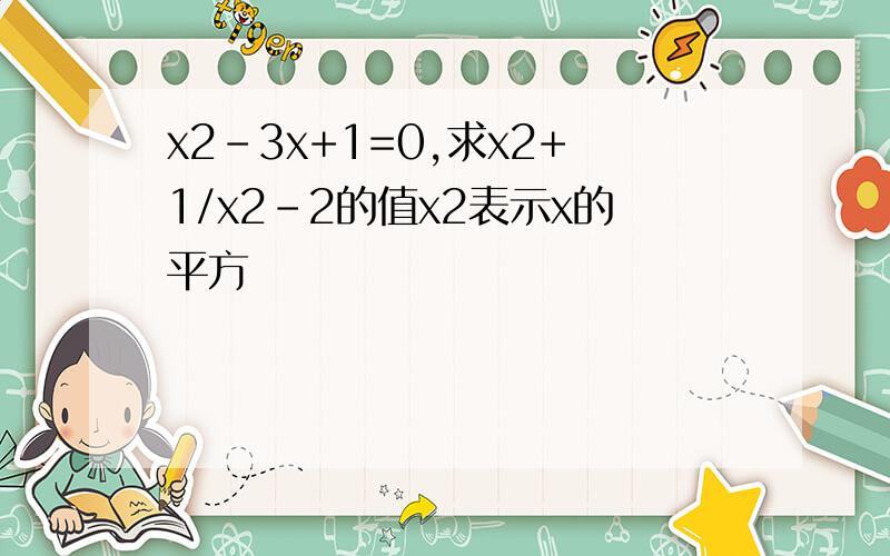 x2-3x+1=0,求x2+1/x2-2的值x2表示x的平方