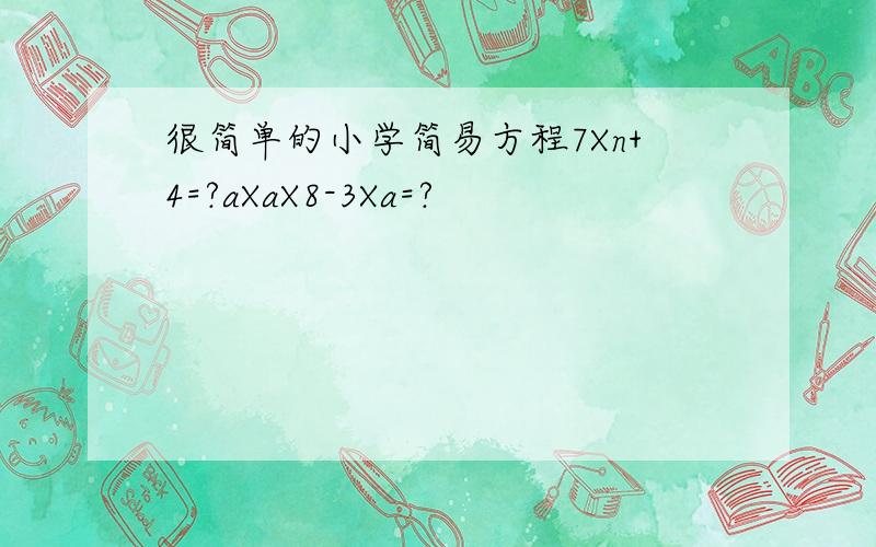 很简单的小学简易方程7Xn+4=?aXaX8-3Xa=?