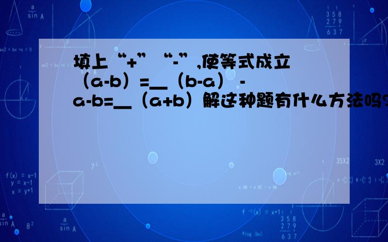 填上“+”“-”,使等式成立（a-b）=＿（b-a） -a-b=＿（a+b）解这种题有什么方法吗?从初一开始这种变形我就有点搞不懂.下面这两道题麻烦说一下哈5（m-n）的四次方-（n-m）的五次方可以写成