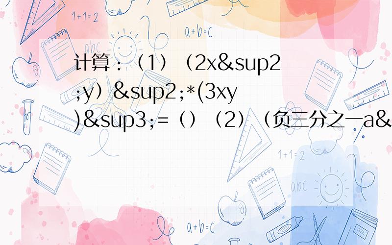 计算：（1）（2x²y）²*(3xy)³=（）（2）（负三分之一a²）*（2a²b）²=（）