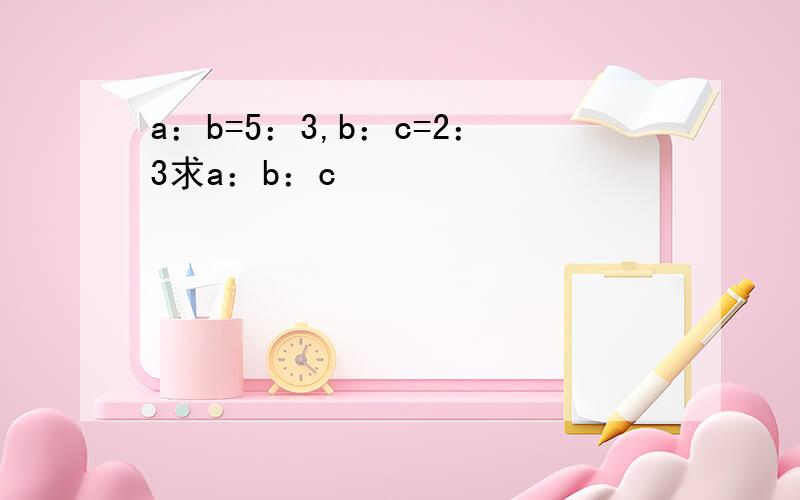 a：b=5：3,b：c=2：3求a：b：c