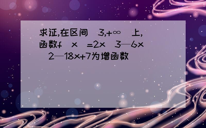 求证,在区间[3,+∞）上,函数f(x)=2x^3—6x^2—18x+7为增函数